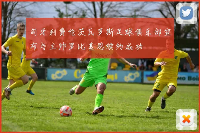 匈牙利费伦茨瓦罗斯足球俱乐部宣布与主帅罗比基恩续约成功