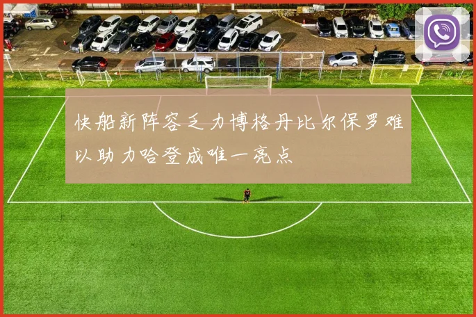 快船新阵容乏力博格丹比尔保罗难以助力哈登成唯一亮点