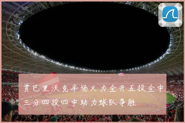 贾巴里沃克半场火力全开五投全中三分四投四中助力球队争胜