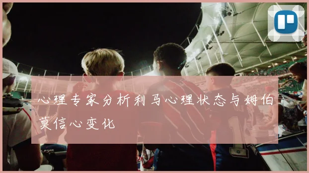 心理专家分析利马心理状态与姆伯莫信心变化