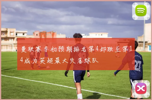 曼联赛季初预期排名第4却跌至第14成为英超最大失落球队