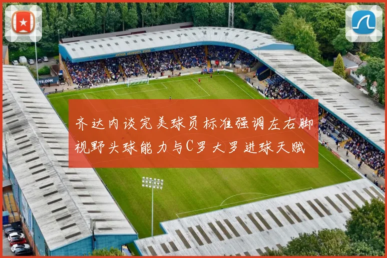 齐达内谈完美球员标准强调左右脚视野头球能力与C罗大罗进球天赋