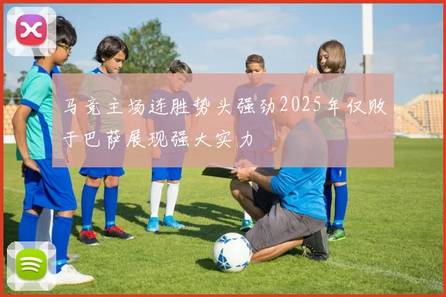 马竞主场连胜势头强劲2025年仅败于巴萨展现强大实力