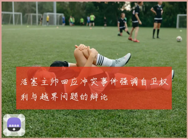 活塞主帅回应冲突事件强调自卫权利与越界问题的辩论