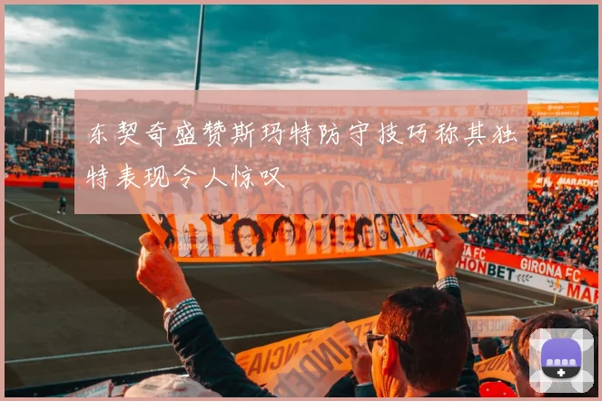 东契奇盛赞斯玛特防守技巧称其独特表现令人惊叹