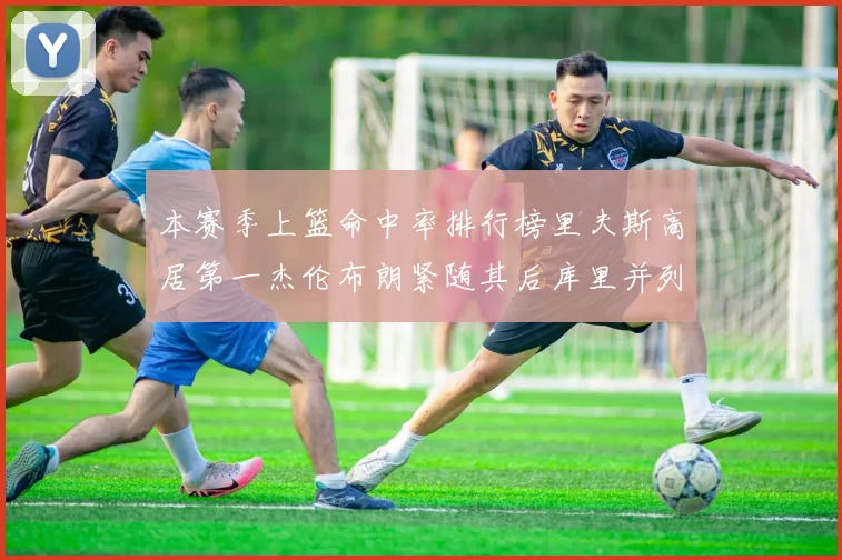本赛季上篮命中率排行榜里夫斯高居第一杰伦布朗紧随其后库里并列第六