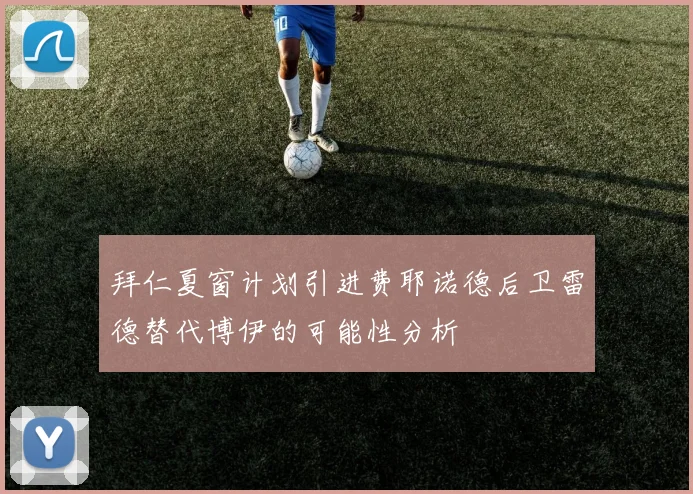 拜仁夏窗计划引进费耶诺德后卫雷德替代博伊的可能性分析