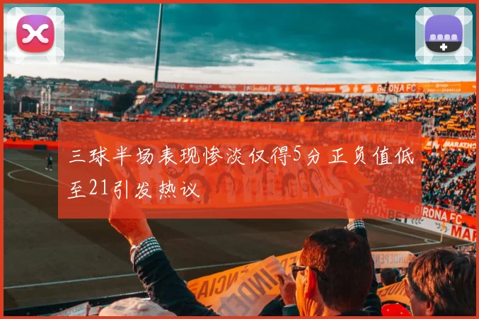 三球半场表现惨淡仅得5分正负值低至21引发热议