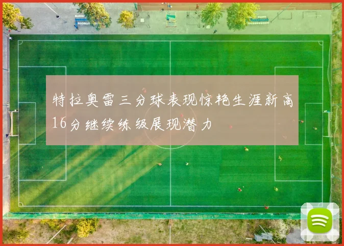 特拉奥雷三分球表现惊艳生涯新高16分继续练级展现潜力