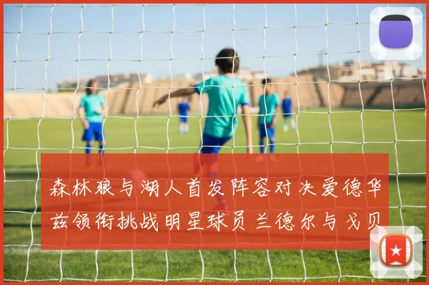 森林狼与湖人首发阵容对决爱德华兹领衔挑战明星球员兰德尔与戈贝尔