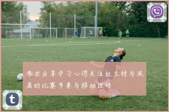 韦尔分享学习心得关注杜兰特与浓眉的比赛节奏与移动技巧