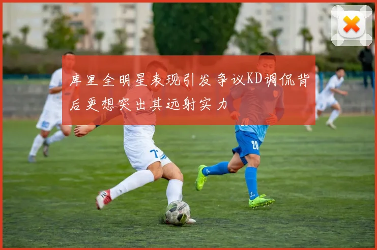 库里全明星表现引发争议KD调侃背后更想突出其远射实力
