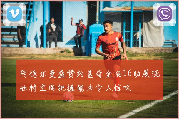 阿德尔曼盛赞约基奇全场16助展现独特空间把握能力令人惊叹