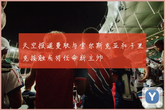 天空报道曼联与索尔斯克亚和卡里克接触或将任命新主帅