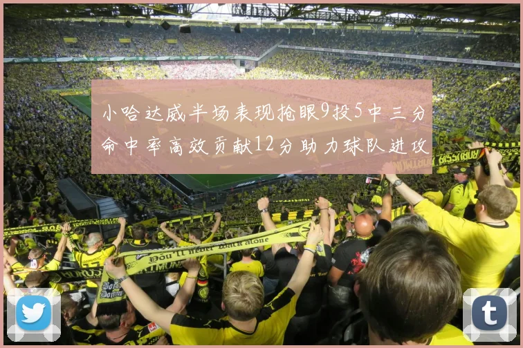 小哈达威半场表现抢眼9投5中三分命中率高效贡献12分助力球队进攻