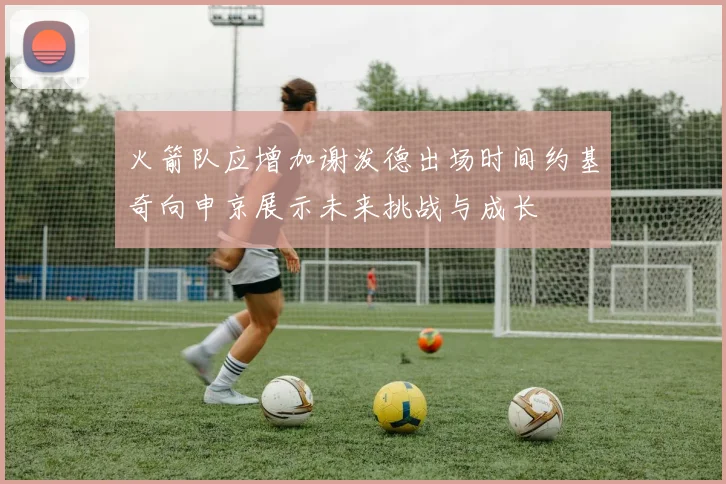 火箭队应增加谢泼德出场时间约基奇向申京展示未来挑战与成长