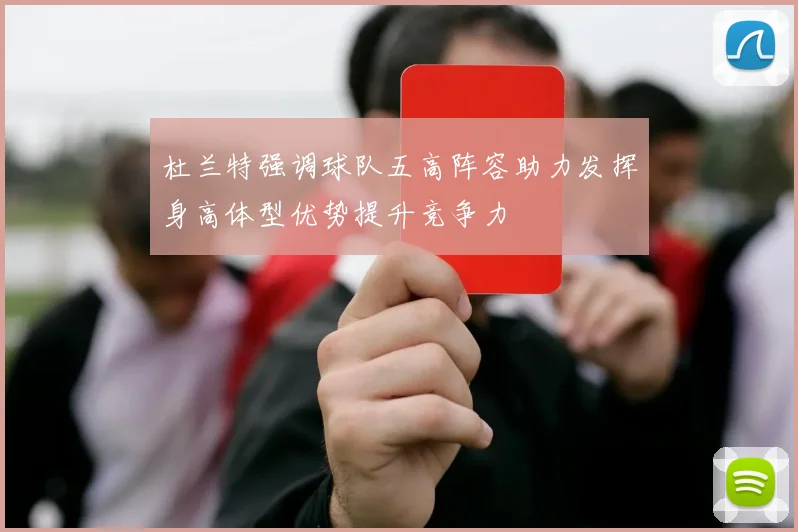 杜兰特强调球队五高阵容助力发挥身高体型优势提升竞争力