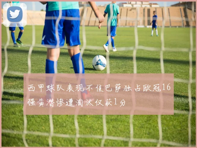 西甲球队表现不佳巴萨独占欧冠16强黄潜惨遭淘汰仅获1分