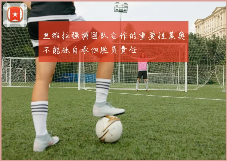 里维拉强调团队合作的重要性莱奥不能独自承担胜负责任