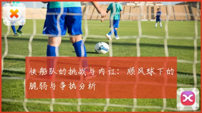 快船队的挑战与内讧：顺风球下的脆弱与争执分析