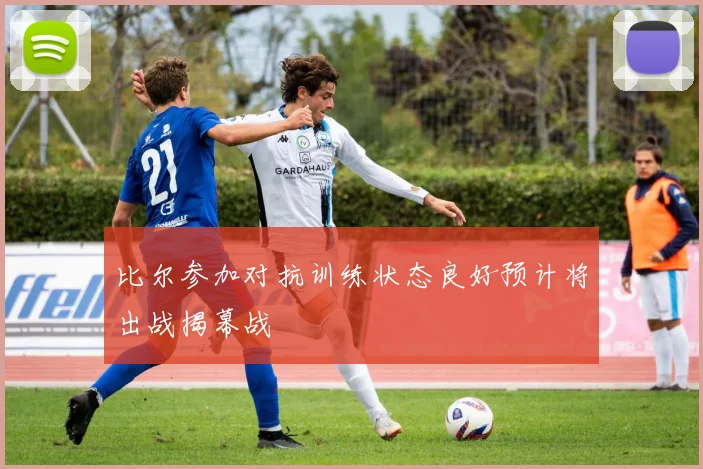 比尔参加对抗训练状态良好预计将出战揭幕战