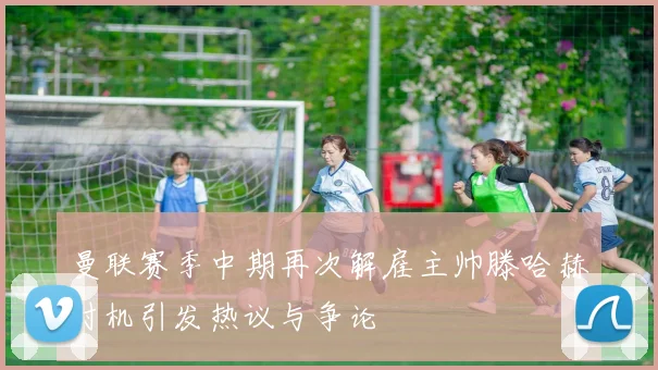 曼联赛季中期再次解雇主帅滕哈赫时机引发热议与争论