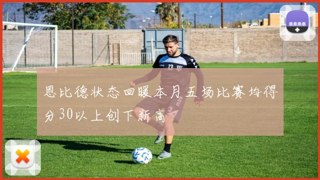 恩比德状态回暖本月五场比赛均得分30以上创下新高
