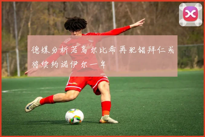 德媒分析若乌尔比希再犯错拜仁或将续约诺伊尔一年