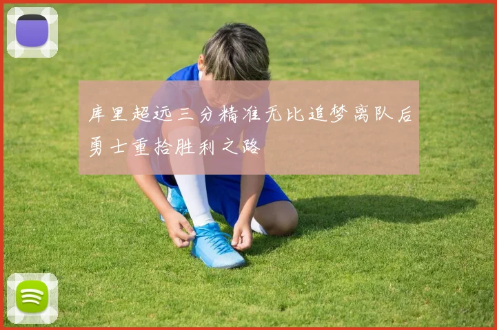 库里超远三分精准无比追梦离队后勇士重拾胜利之路