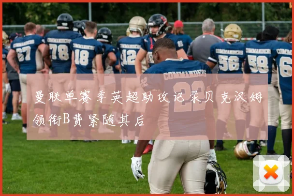 曼联单赛季英超助攻记录贝克汉姆领衔B费紧随其后