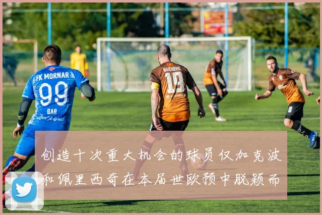 创造十次重大机会的球员仅加克波和佩里西奇在本届世欧预中脱颖而出
