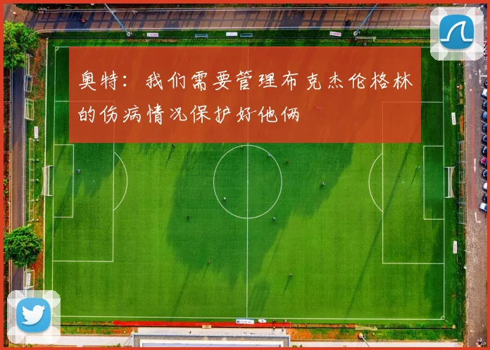 奥特:我们需要管理布克杰伦格林的伤病情况保护好他俩