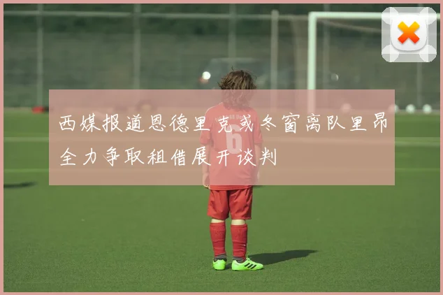 西媒报道恩德里克或冬窗离队里昂全力争取租借展开谈判