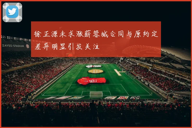 徐正源未求涨薪蓉城合同与原约定差异明显引发关注