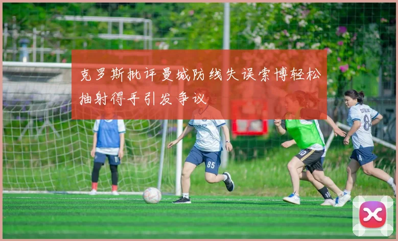 克罗斯批评曼城防线失误索博轻松抽射得手引发争议