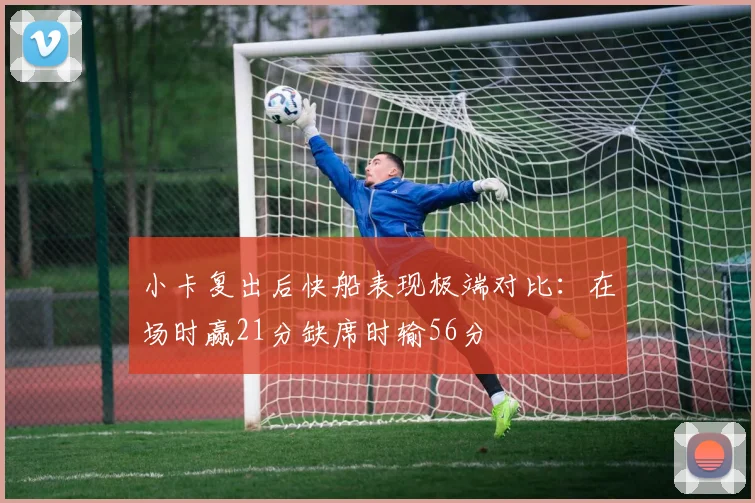 小卡复出后快船表现极端对比:在场时赢21分缺席时输56分