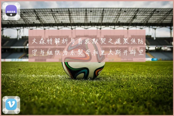 文森特解析与首发默契之道聚焦防守与组织为东契奇和里夫斯开辟空间