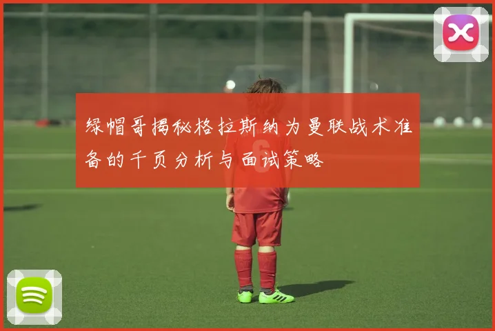 绿帽哥揭秘格拉斯纳为曼联战术准备的千页分析与面试策略
