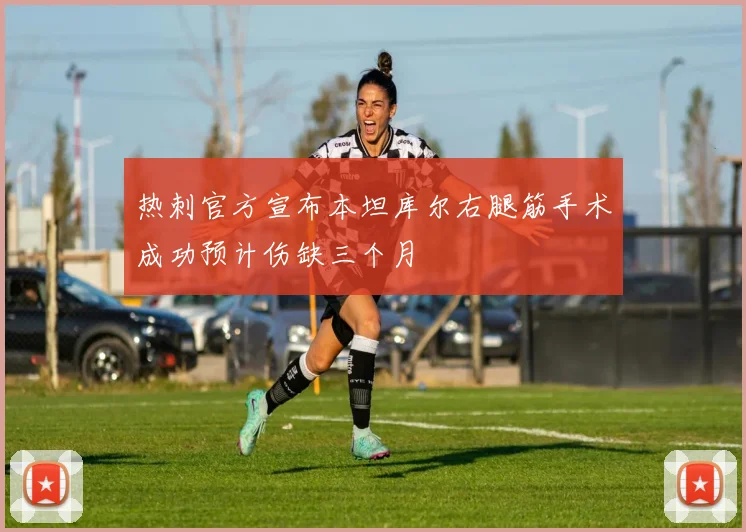 热刺官方宣布本坦库尔右腿筋手术成功预计伤缺三个月