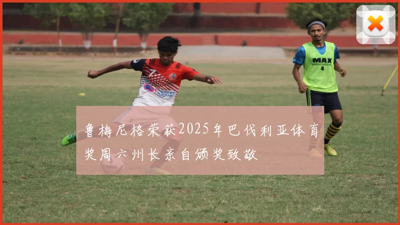 鲁梅尼格荣获2025年巴伐利亚体育奖周六州长亲自颁奖致敬