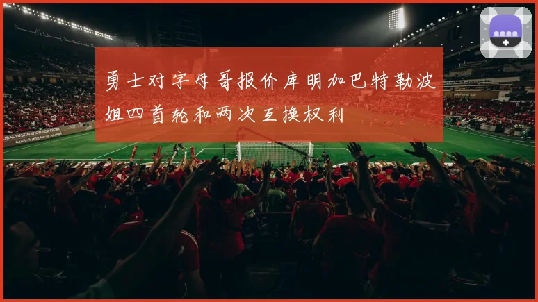 勇士对字母哥报价库明加巴特勒波姐四首轮和两次互换权利
