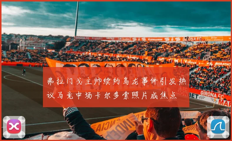 弗拉门戈主帅续约乌龙事件引发热议马竞中场卡尔多索照片成焦点