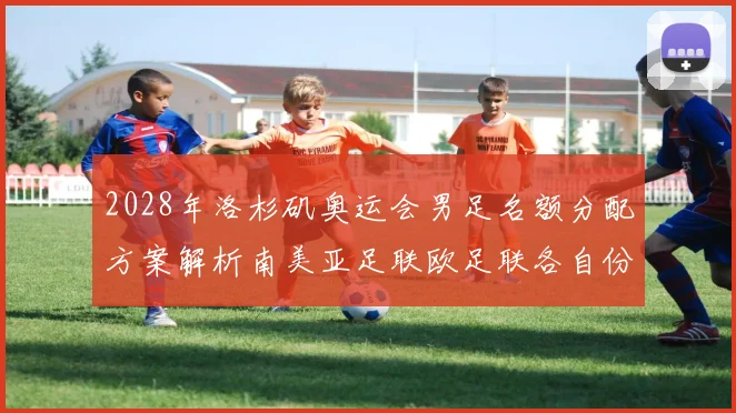 2028年洛杉矶奥运会男足名额分配方案解析南美亚足联欧足联各自份额
