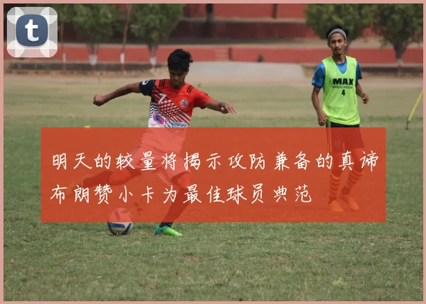 明天的较量将揭示攻防兼备的真谛布朗赞小卡为最佳球员典范