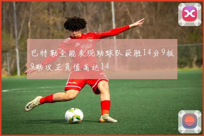 巴特勒全能表现助球队获胜14分9板9助攻正负值高达14