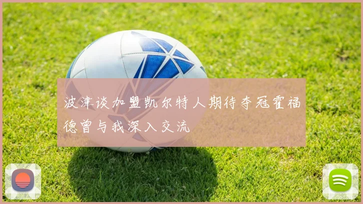 波津谈加盟凯尔特人期待夺冠霍福德曾与我深入交流