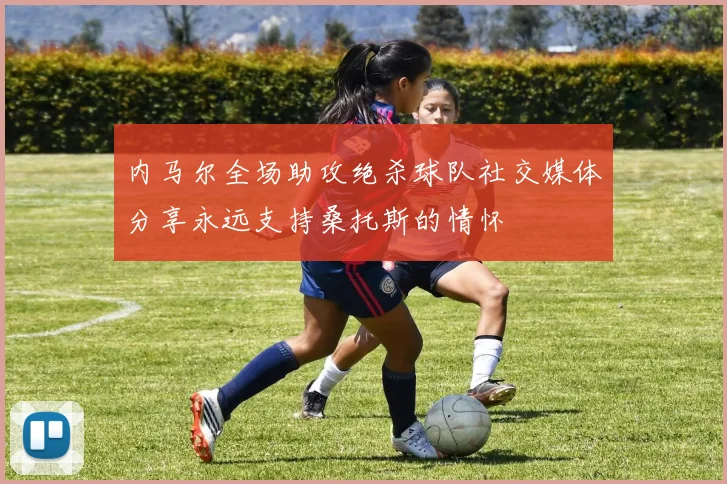 内马尔全场助攻绝杀球队社交媒体分享永远支持桑托斯的情怀
