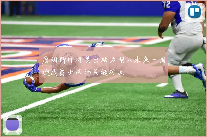 詹姆斯即将复出助力湖人未来一周迎战爵士两场关键对决