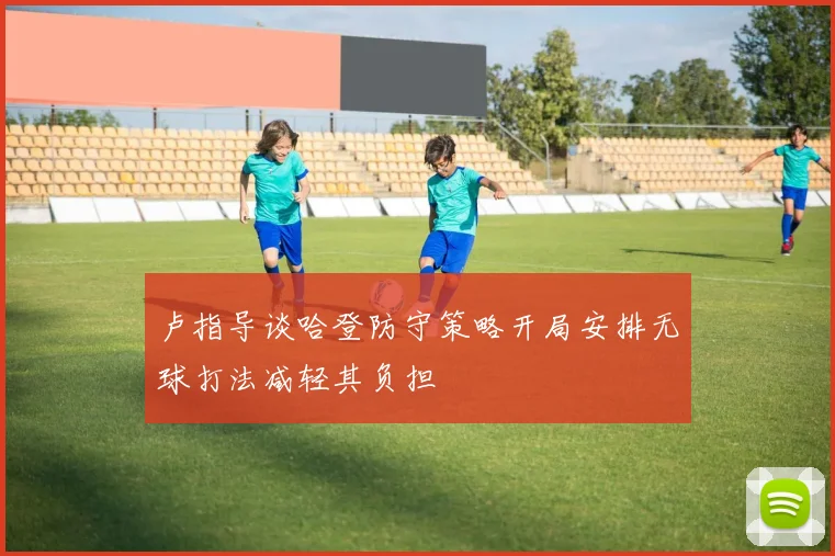 卢指导谈哈登防守策略开局安排无球打法减轻其负担
