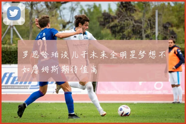 罗恩哈珀谈儿子未来全明星梦想不如詹姆斯期待值高